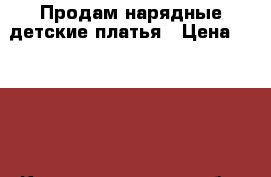 Продам нарядные детские платья › Цена ­ 1 000 - Калининградская обл. Дети и материнство » Детская одежда и обувь   